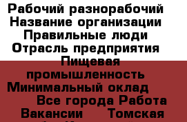 Рабочий-разнорабочий › Название организации ­ Правильные люди › Отрасль предприятия ­ Пищевая промышленность › Минимальный оклад ­ 26 000 - Все города Работа » Вакансии   . Томская обл.,Кедровый г.